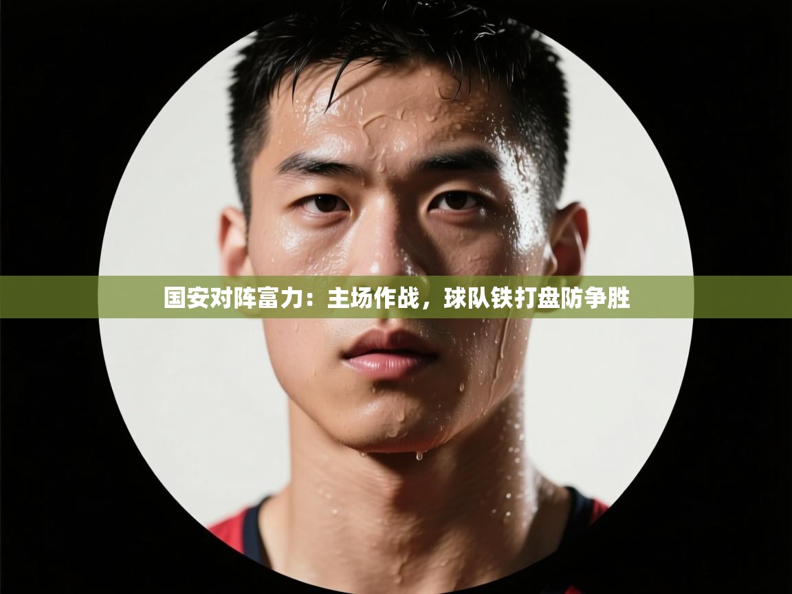 云开体育官网入口-国安对阵富力:主场作战,球队铁打盘防争胜 第1张