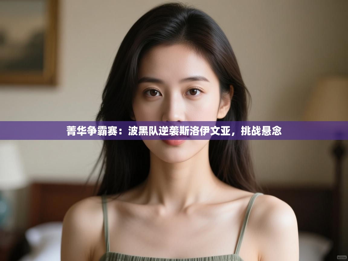 开云体育app官网下载地址-菁华争霸赛:波黑队逆袭斯洛伊文亚,挑战悬念 第1张