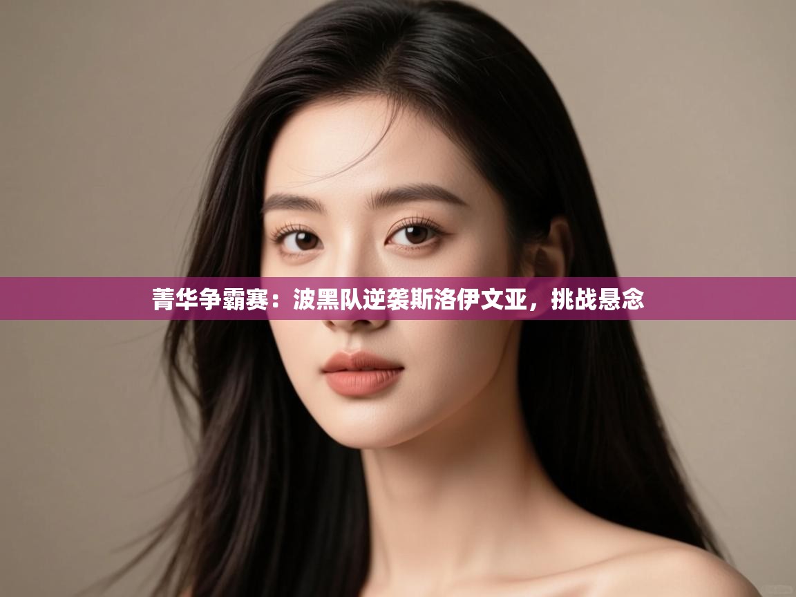 开云体育app官网下载地址-菁华争霸赛:波黑队逆袭斯洛伊文亚,挑战悬念 第2张