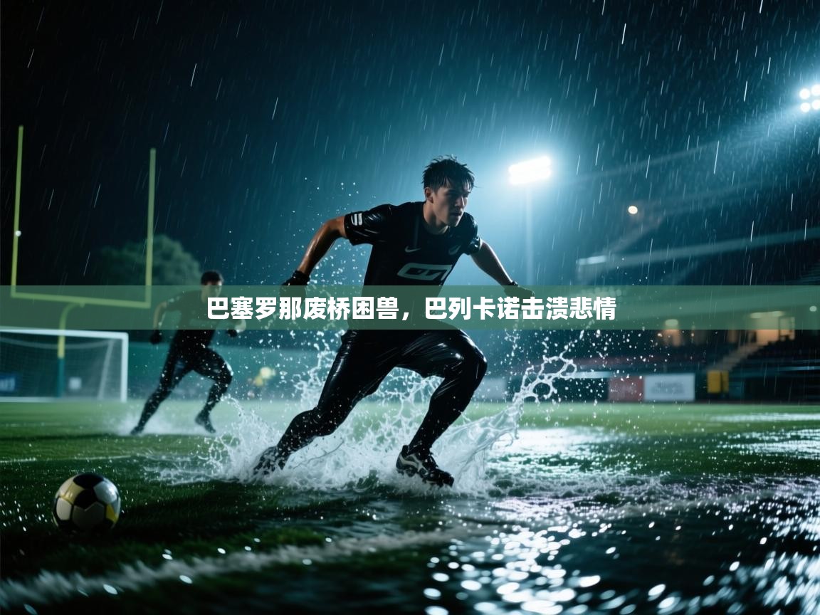 开云体育在线网址-巴塞罗那废桥困兽，巴列卡诺击溃悲情