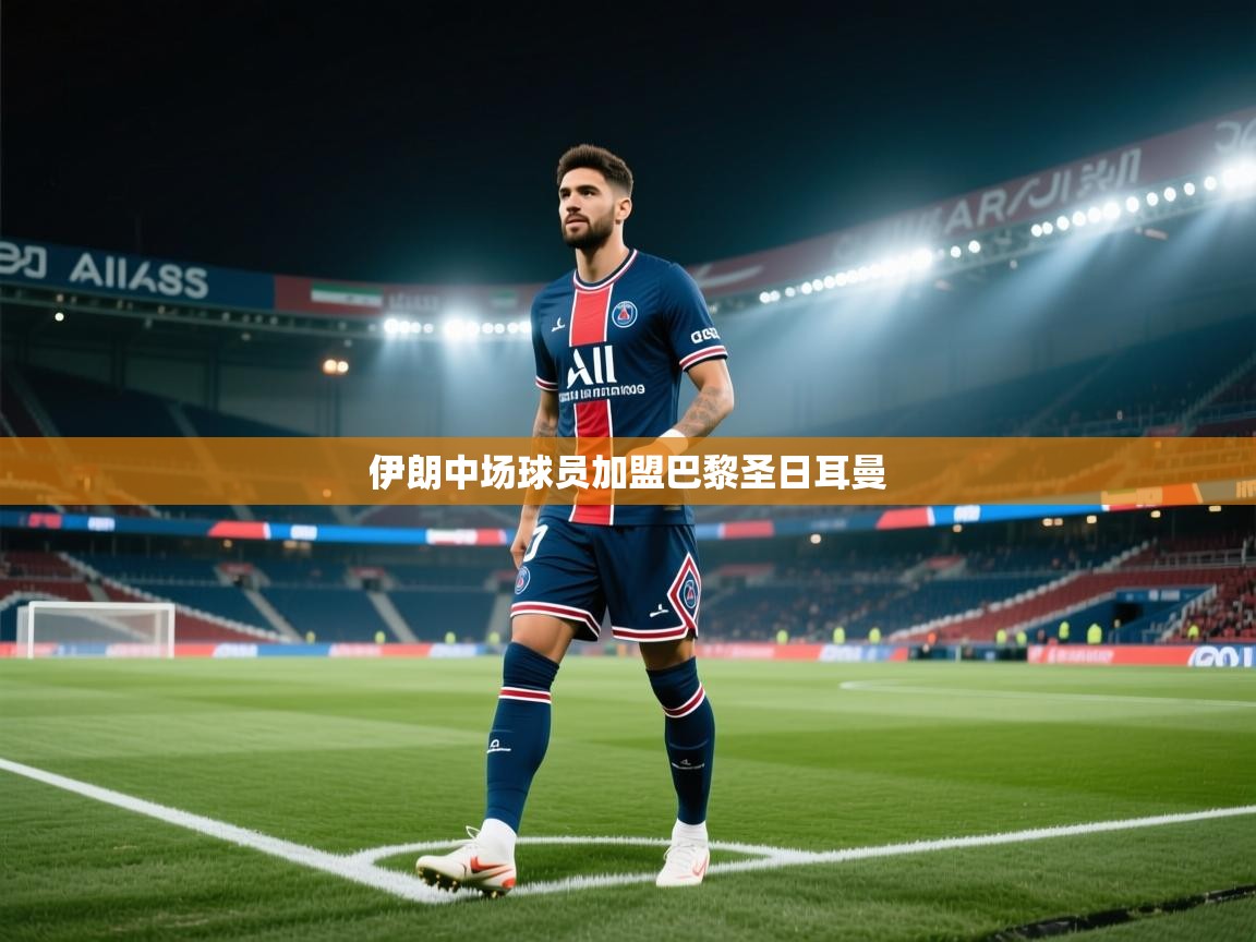 云开体育app官网入口网页版-伊朗中场球员加盟巴黎圣日耳曼 第3张