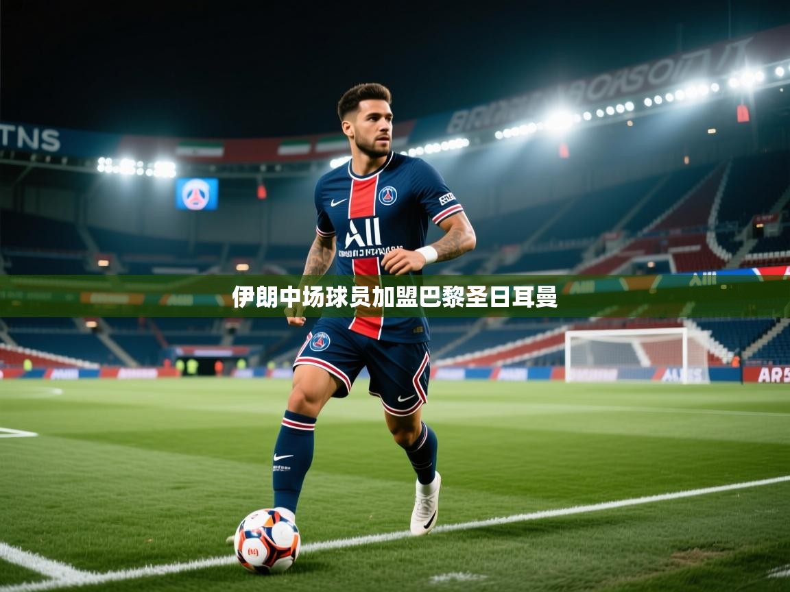 云开体育app官网入口网页版-伊朗中场球员加盟巴黎圣日耳曼 第4张