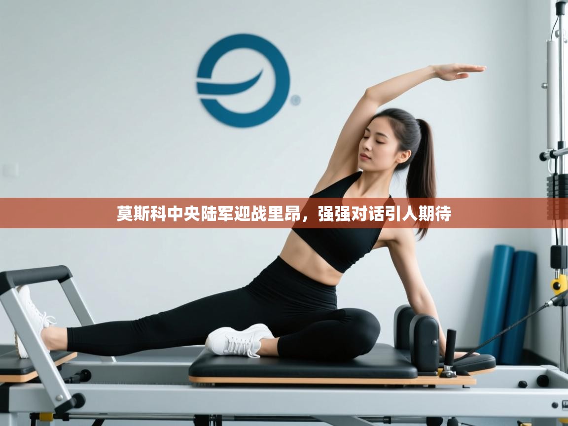 开云网页版-莫斯科中央陆军迎战里昂，强强对话引人期待