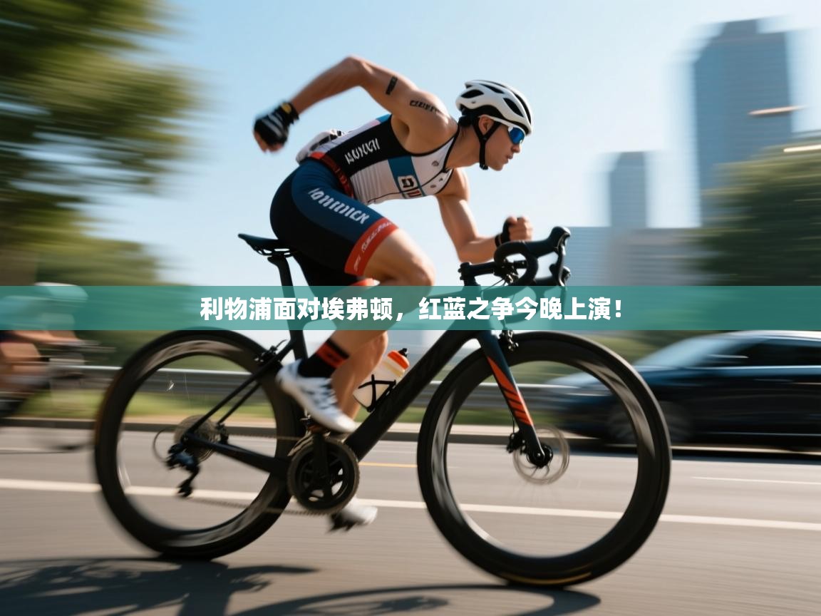 开云APP-利物浦面对埃弗顿，红蓝之争今晚上演！