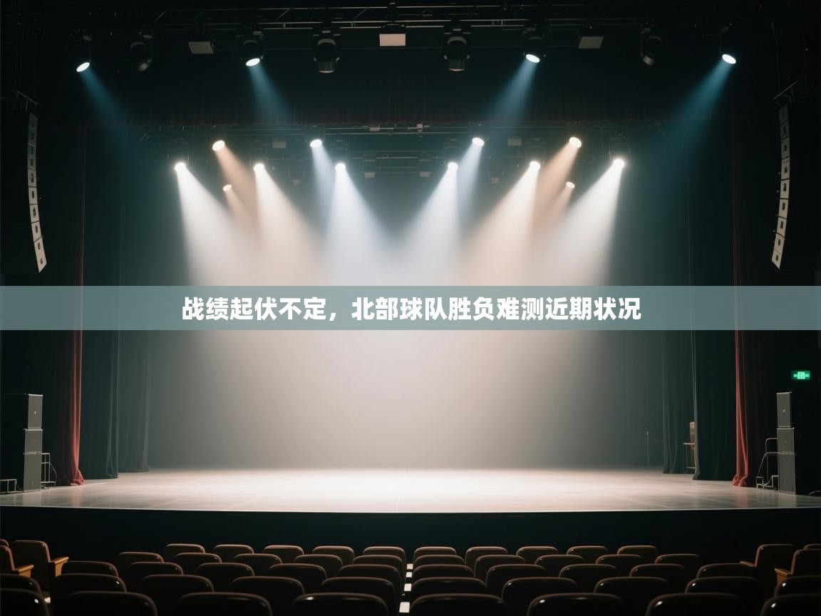 开云kaiyun体育app入口登录官网-战绩起伏不定，北部球队胜负难测近期状况