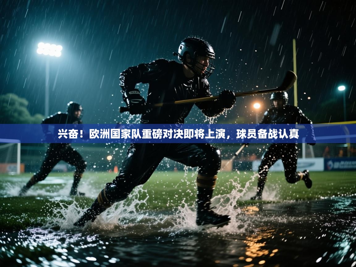 开云体育在线玩-兴奋！欧洲国家队重磅对决即将上演，球员备战认真  第1张