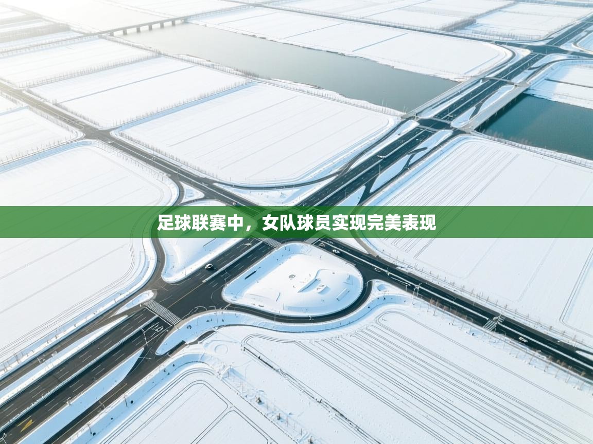 开云体育实名认证入口-足球联赛中，女队球员实现完美表现