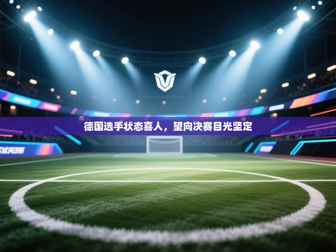 开云体育旧版下载地址-德国选手状态喜人,望向决赛目光坚定 第4张