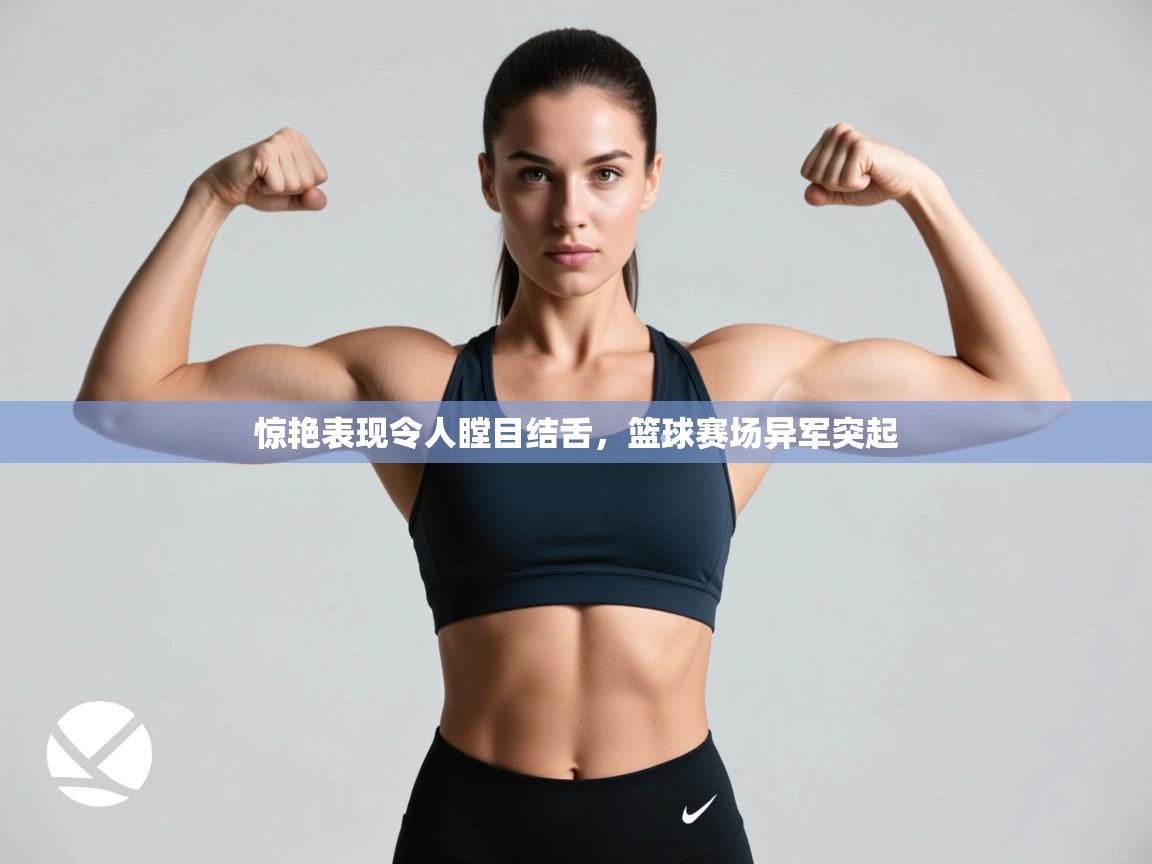 云开体育app网页版登录入口-惊艳表现令人瞠目结舌,篮球赛场异军突起 第1张