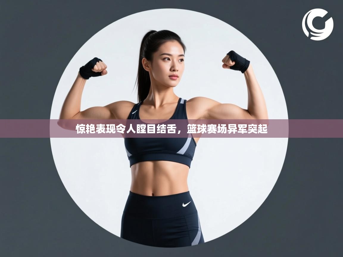 云开体育app网页版登录入口-惊艳表现令人瞠目结舌,篮球赛场异军突起 第2张